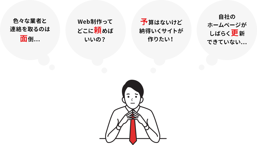 「色々な業者と連絡を取るのは面倒…」「Web制作ってどこに頼めばいいの？」「予算はないけど納得のいくサイトが作りたい！」「自社のホームページがしばらく更新できていない…」